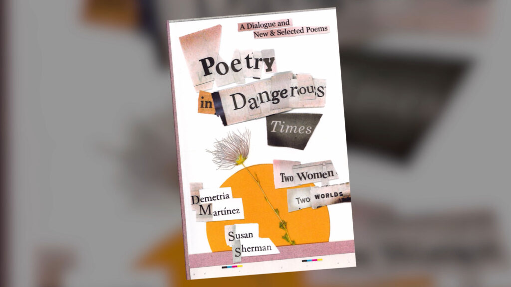DemtriaMartinez_still001 Book cover titled "Poetry in Dangerous Times" with cut-out style text and the names Demetria Martinez and Susan Sherman; features a yellow circle and a dried flower.